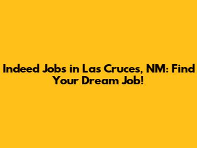 Indeed Jobs in Las Cruces, NM: Find Your Dream Job!
