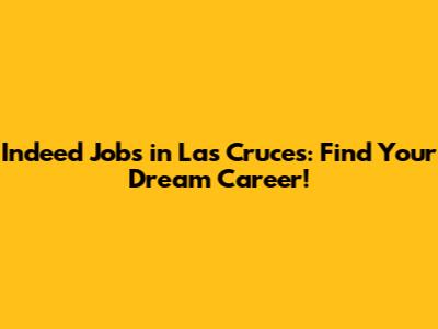 Indeed Jobs in Las Cruces: Find Your Dream Career!