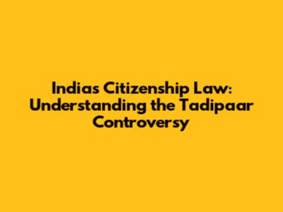 India's Citizenship Law: Understanding the Tadipaar Controversy