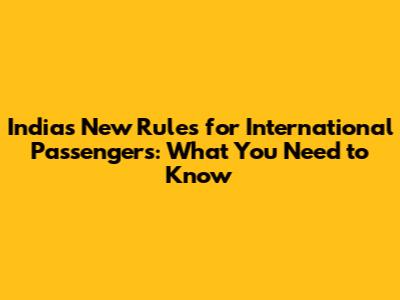 India's New Rules for International Passengers: What You Need to Know