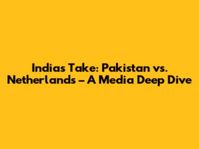 India's Take: Pakistan vs. Netherlands – A Media Deep Dive
