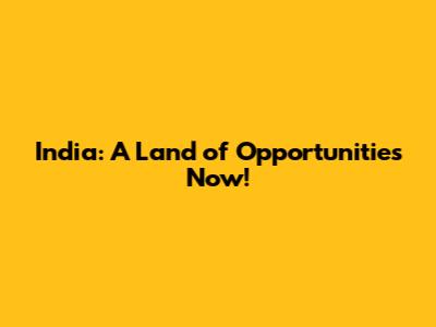 India: A Land of Opportunities Now!