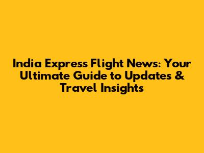 India Express Flight News: Your Ultimate Guide to Updates & Travel Insights