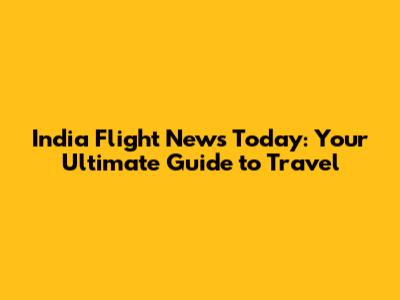 India Flight News Today: Your Ultimate Guide to Travel