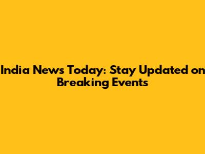 India News Today: Stay Updated on Breaking Events