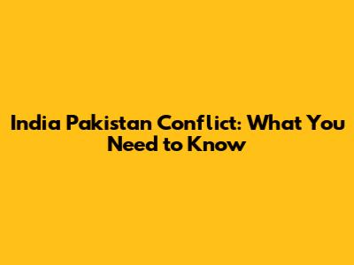 India Pakistan Conflict: What You Need to Know