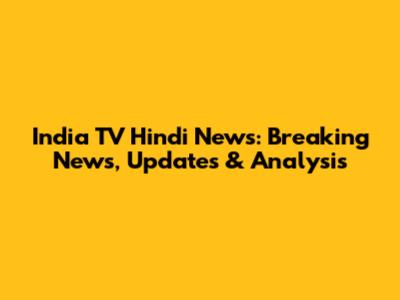India TV Hindi News: Breaking News, Updates & Analysis