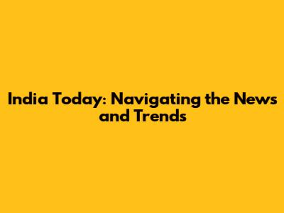 India Today: Navigating the News and Trends