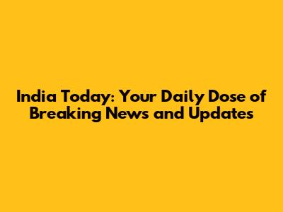 India Today: Your Daily Dose of Breaking News and Updates