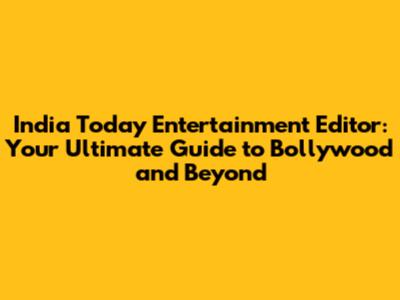 India Today Entertainment Editor: Your Ultimate Guide to Bollywood and Beyond