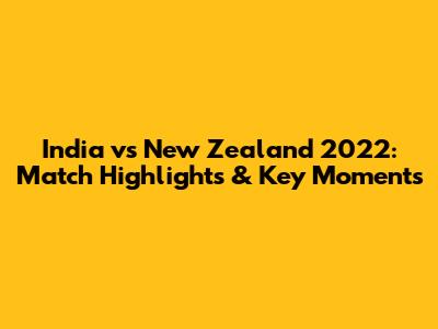 India vs New Zealand 2022: Match Highlights & Key Moments