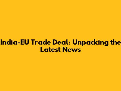 India-EU Trade Deal: Unpacking the Latest News