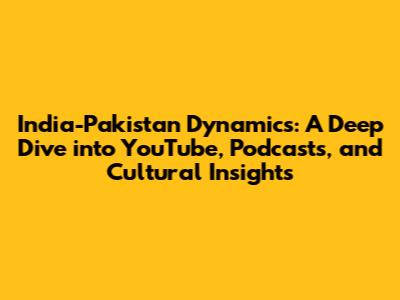 India-Pakistan Dynamics: A Deep Dive into YouTube, Podcasts, and Cultural Insights