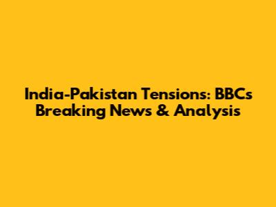 India-Pakistan Tensions: BBC's Breaking News & Analysis