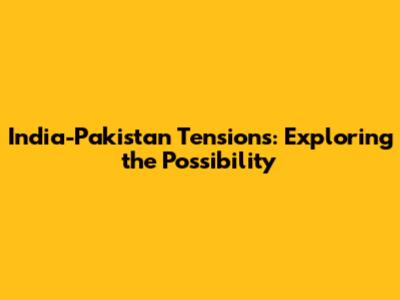 India-Pakistan Tensions: Exploring the Possibility
