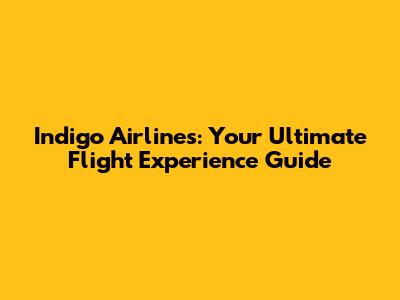 Indigo Airlines: Your Ultimate Flight Experience Guide