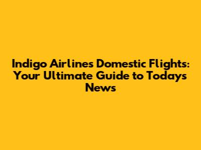 Indigo Airlines Domestic Flights: Your Ultimate Guide to Today's News