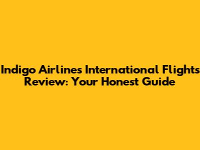 Indigo Airlines International Flights Review: Your Honest Guide