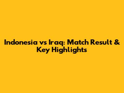 Indonesia vs Iraq: Match Result & Key Highlights