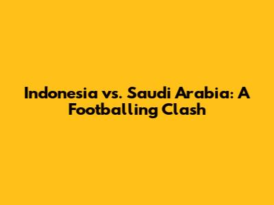 Indonesia vs. Saudi Arabia: A Footballing Clash