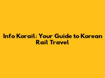 Info Korail: Your Guide to Korean Rail Travel