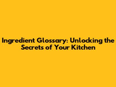 Ingredient Glossary: Unlocking the Secrets of Your Kitchen