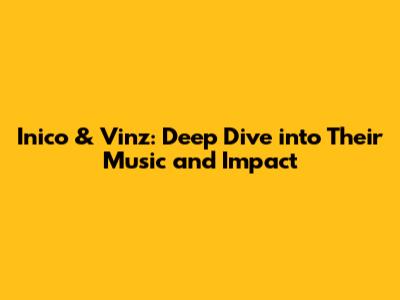 Inico & Vinz: Deep Dive into Their Music and Impact