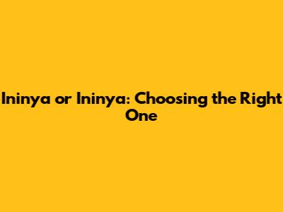 Ininya or Ininya: Choosing the Right One