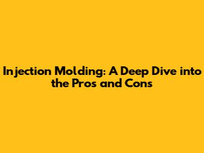 Injection Molding: A Deep Dive into the Pros and Cons