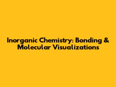 Inorganic Chemistry: Bonding & Molecular Visualizations