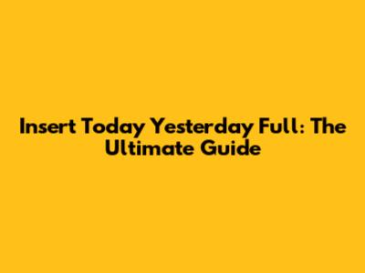 Insert Today Yesterday Full: The Ultimate Guide