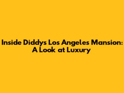 Inside Diddy's Los Angeles Mansion: A Look at Luxury