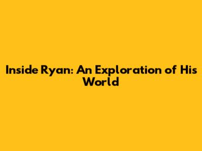 Inside Ryan: An Exploration of His World