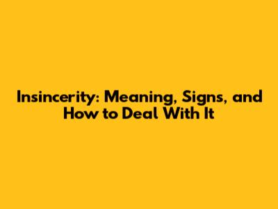 Insincerity: Meaning, Signs, and How to Deal With It