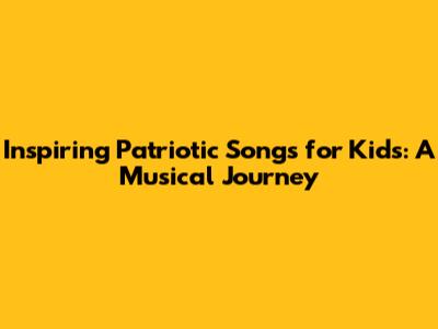 Inspiring Patriotic Songs for Kids: A Musical Journey