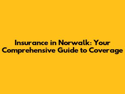 Insurance in Norwalk: Your Comprehensive Guide to Coverage