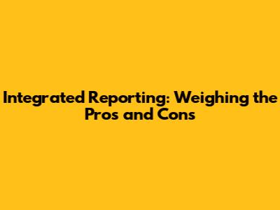 Integrated Reporting: Weighing the Pros and Cons