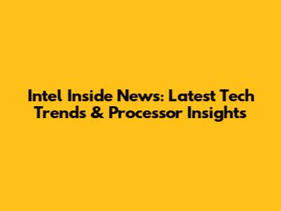 Intel Inside News: Latest Tech Trends & Processor Insights