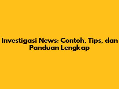Investigasi News: Contoh, Tips, dan Panduan Lengkap