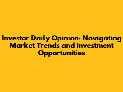 Investor Daily Opinion: Navigating Market Trends and Investment Opportunities