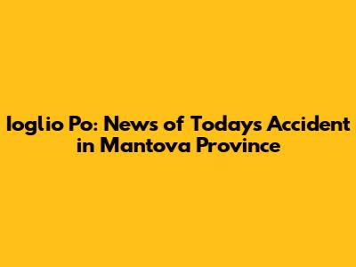Ioglio Po: News of Today's Accident in Mantova Province