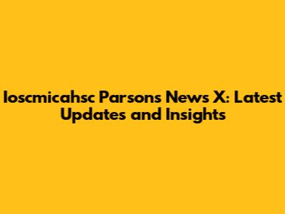Ioscmicahsc Parsons News X: Latest Updates and Insights