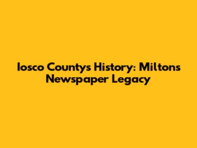 Iosco County's History: Milton's Newspaper Legacy