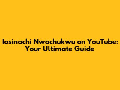 Iosinachi Nwachukwu on YouTube: Your Ultimate Guide