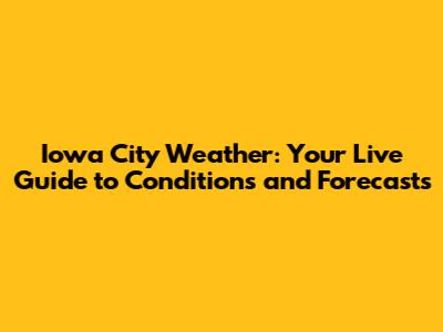 Iowa City Weather: Your Live Guide to Conditions and Forecasts