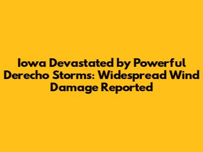 Iowa Devastated by Powerful Derecho Storms: Widespread Wind Damage Reported
