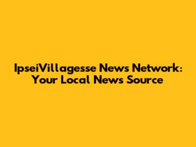 IpseiVillagesse News Network: Your Local News Source