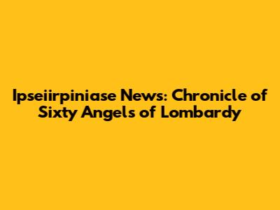 Ipseiirpiniase News: Chronicle of Sixty Angels of Lombardy