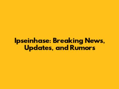 Ipseinhase: Breaking News, Updates, and Rumors