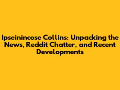 Ipseinincose Collins: Unpacking the News, Reddit Chatter, and Recent Developments
